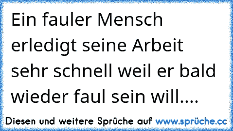 Ein fauler Mensch erledigt seine Arbeit sehr schnell weil er bald wieder faul sein will....