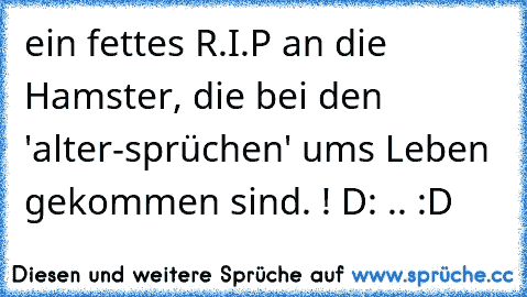 ein fettes R.I.P an die Hamster, die bei den 'alter-sprüchen' ums Leben gekommen sind. ! D: 
.. :D♥