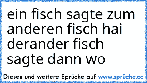 ein fisch sagte zum anderen fisch hai derander fisch sagte dann wo