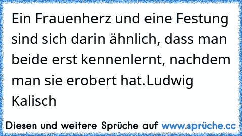 Ein Frauenherz und eine Festung sind sich darin ähnlich, dass man beide erst kennenlernt, nachdem man sie erobert hat.
Ludwig Kalisch