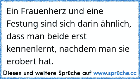 Ein Frauenherz und eine Festung sind sich darin ähnlich, dass man beide erst kennenlernt, nachdem man sie erobert hat.