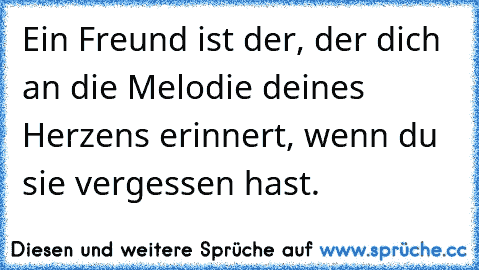 Ein Freund ist der, der dich an die Melodie deines Herzens erinnert, wenn du sie vergessen hast. ♥