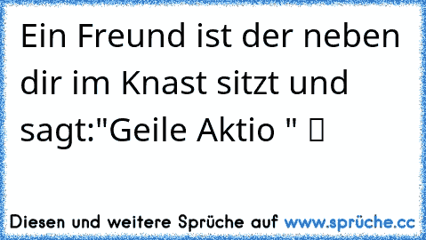 Ein Freund ist der neben dir im Knast sitzt und sagt:"Geile Aktio " ツ