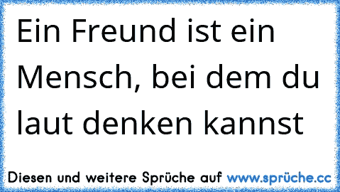 Ein Freund ist ein Mensch, bei dem du laut denken kannst