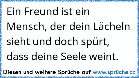 Ein Freund ist ein Mensch, der dein Lächeln sieht und doch spürt, dass deine Seele weint.