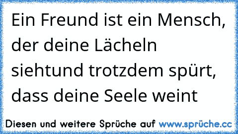 Ein Freund ist ein Mensch, der deine Lächeln sieht
und trotzdem spürt, dass deine Seele weint