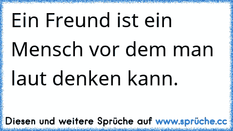 Ein Freund ist ein Mensch vor dem man laut denken kann.