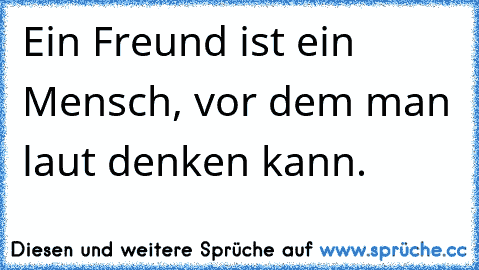 Ein Freund ist ein Mensch, vor dem man laut denken kann.