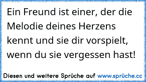 Ein Freund ist einer, der die Melodie deines Herzens kennt und sie dir vorspielt, wenn du sie vergessen hast!