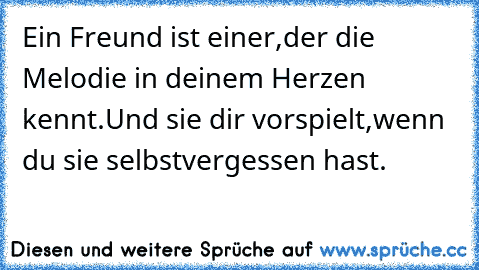 Ein Freund ist einer,der die Melodie in deinem Herzen kennt.Und sie dir vorspielt,wenn du sie selbst
vergessen hast.