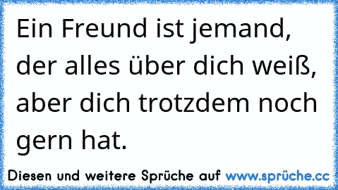 Ein Freund ist jemand, der alles über dich weiß, aber dich trotzdem noch gern hat.