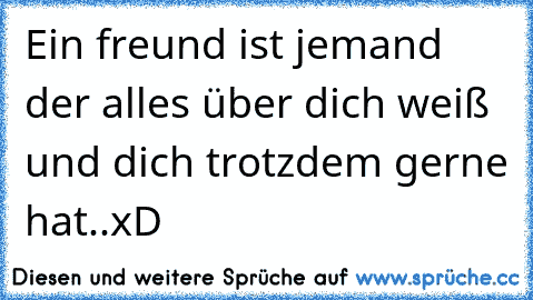 Ein freund ist jemand der alles über dich weiß und dich trotzdem gerne hat..xD