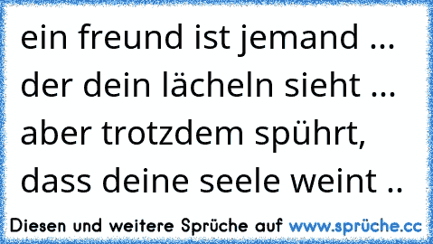 ein freund ist jemand ... der dein lächeln sieht ... aber trotzdem spührt, dass deine seele weint ..