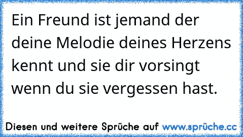 Ein Freund ist jemand der deine Melodie deines Herzens kennt und sie dir vorsingt wenn du sie vergessen hast.