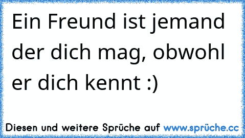 Ein Freund ist jemand der dich mag, obwohl er dich kennt :)