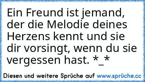 Ein Freund ist jemand, der die Melodie deines Herzens kennt und sie dir vorsingt, wenn du sie vergessen hast. *_*