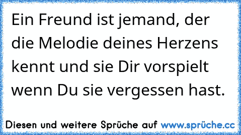 Ein Freund ist jemand, der die Melodie deines Herzens kennt und sie Dir vorspielt wenn Du sie vergessen hast.