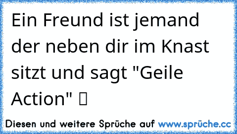 Ein Freund ist jemand der neben dir im Knast sitzt und sagt "Geile Action" ツ