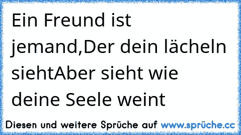 Ein Freund ist jemand,
Der dein lächeln sieht
Aber sieht wie deine Seele weint