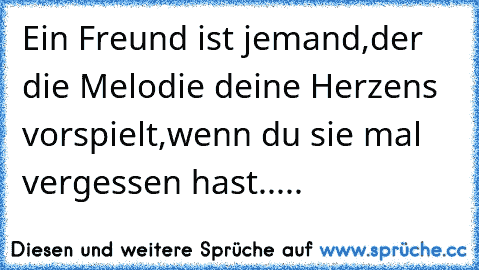 Ein Freund ist jemand,der die Melodie deine Herzens vorspielt,wenn du sie mal vergessen hast.....