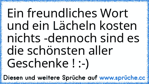 Ein freundliches Wort und ein Lächeln kosten nichts -
dennoch sind es die schönsten aller Geschenke ! :-)