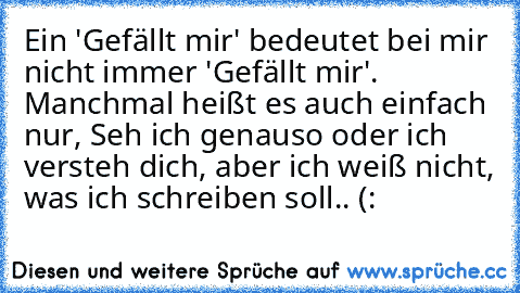 Ein 'Gefällt mir' bedeutet bei mir nicht immer 'Gefällt mir'. Manchmal heißt es auch einfach nur, Seh ich genauso oder ich versteh dich, aber ich weiß nicht, was ich schreiben soll.. (: