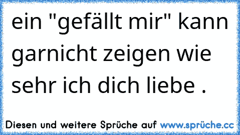 ein "gefällt mir" kann garnicht zeigen wie sehr ich dich liebe .