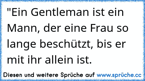 "Ein Gentleman ist ein Mann, der eine Frau so lange beschützt, bis er mit ihr allein ist.