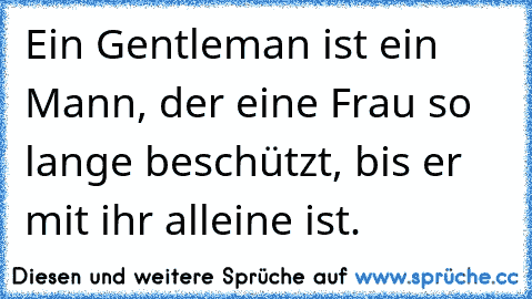 Ein Gentleman ist ein Mann, der eine Frau so lange beschützt, bis er mit ihr alleine ist.