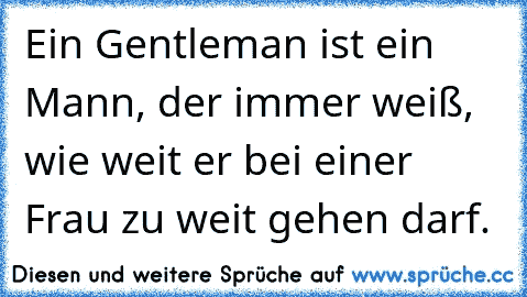 Ein Gentleman ist ein Mann, der immer weiß, wie weit er bei einer Frau zu weit gehen darf.