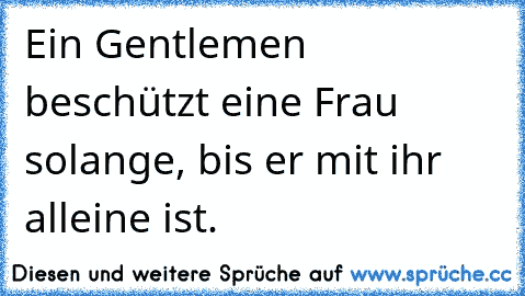 Ein Gentlemen beschützt eine Frau solange, bis er mit ihr alleine ist.♥