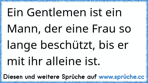 Ein Gentlemen ist ein Mann, der eine Frau so lange beschützt, bis er mit ihr alleine ist.