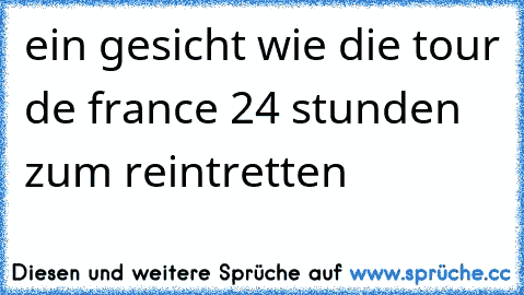 ein gesicht wie die tour de france 24 stunden zum reintretten