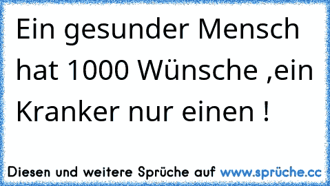 Ein gesunder Mensch hat 1000 Wünsche ,ein Kranker nur einen !