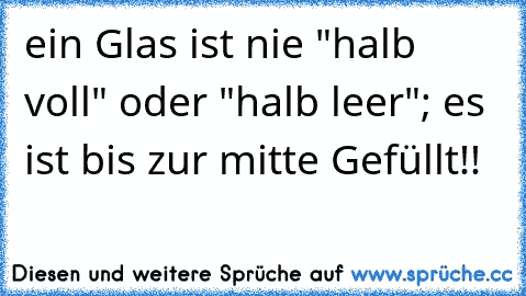 ein Glas ist nie "halb voll" oder "halb leer"; es ist bis zur mitte Gefüllt!!