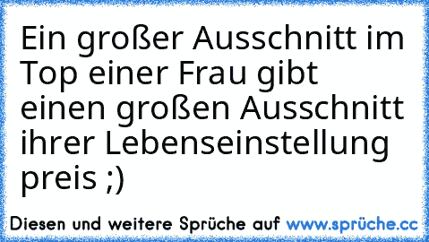 Ein großer Ausschnitt im Top einer Frau gibt einen großen Ausschnitt ihrer Lebenseinstellung preis ;)