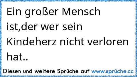 Ein großer Mensch ist,der wer sein Kindeherz nicht verloren hat..♥