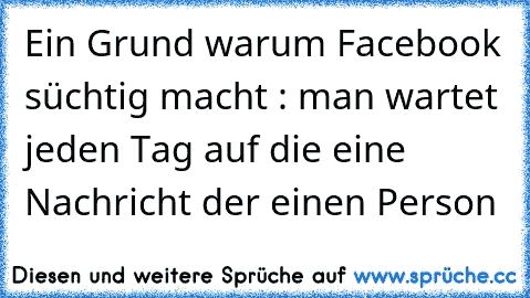 Ein Grund warum Facebook süchtig macht : man wartet jeden Tag auf die eine Nachricht der einen Person