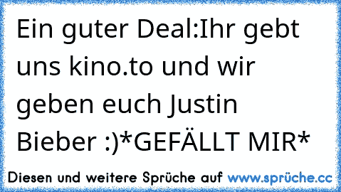 Ein guter Deal:
Ihr gebt uns kino.to und wir geben euch Justin Bieber :)
*GEFÄLLT MIR*