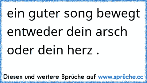 ein guter song bewegt entweder dein arsch oder dein herz .