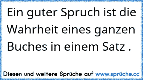 Ein guter Spruch ist die Wahrheit eines ganzen Buches in einem Satz .