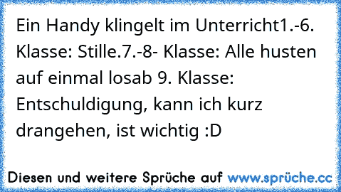 Ein Handy klingelt im Unterricht
1.-6. Klasse: Stille.
7.-8- Klasse: Alle husten auf einmal los
ab 9. Klasse: Entschuldigung, kann ich kurz drangehen, ist wichtig :D