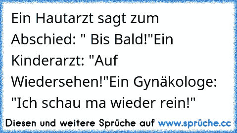 Ein Hautarzt sagt zum Abschied: " Bis Bald!"
Ein Kinderarzt: "Auf Wiedersehen!"
Ein Gynäkologe: "Ich schau ma wieder rein!"