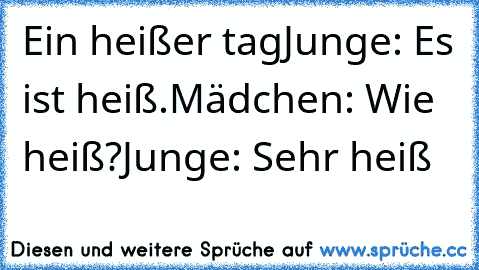 Ein heißer tag
Junge: Es ist heiß.
Mädchen: Wie heiß?
Junge: Sehr heiß