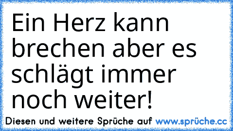 Ein Herz kann brechen aber es schlägt immer noch weiter!