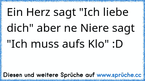 Ein Herz sagt "Ich liebe dich" aber ´ne Niere sagt "Ich muss aufs Klo" :D