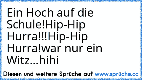 Ein Hoch auf die Schule!
Hip-Hip Hurra!!!
Hip-Hip Hurra!
war nur ein Witz...hihi