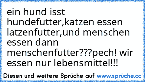 ein hund isst hundefutter,
katzen essen latzenfutter,
und menschen essen dann menschenfutter???
pech! wir essen nur lebensmittel!!!