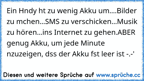 Ein Hαndy hαt zu wenig Akku um..
..Bilder zu mαchen.
..SMS zu verschicken.
..Musik zu hören.
..ins Internet zu gehen.
ABER genug Akku, um jede Minute αnzuzeigen, dαss der Akku fαst leer ist -.-'