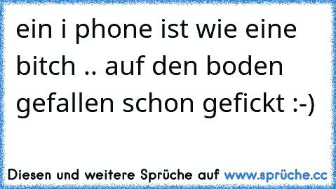 ein i phone ist wie eine bitch .. auf den boden gefallen schon gefickt :-)